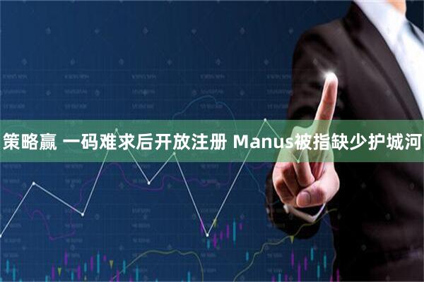 策略赢 一码难求后开放注册 Manus被指缺少护城河