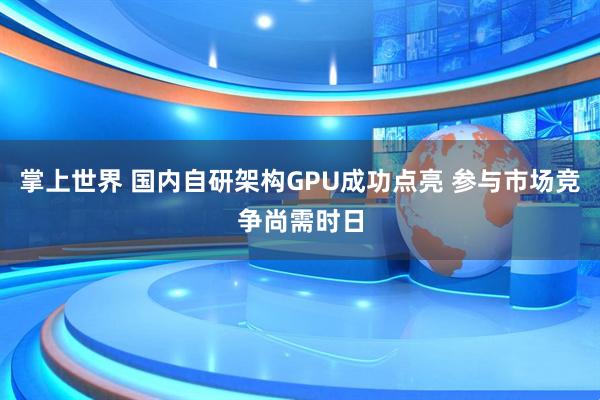 掌上世界 国内自研架构GPU成功点亮 参与市场竞争尚需时日