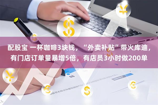 配股宝 一杯咖啡3块钱，“外卖补贴”带火库迪，有门店订单量暴增5倍，有店员3小时做200单