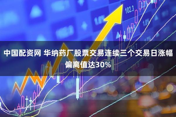 中国配资网 华纳药厂股票交易连续三个交易日涨幅偏离值达30%
