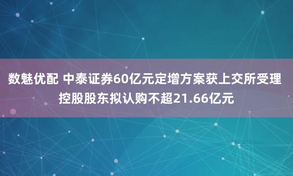 数魅优配 中泰证券60亿元定增方案获上交所受理 控股股东拟认购不超21.66亿元
