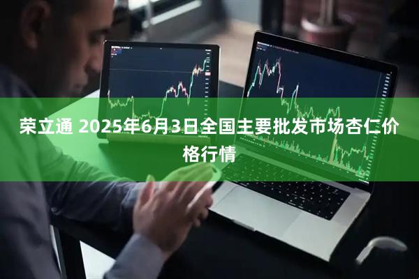 荣立通 2025年6月3日全国主要批发市场杏仁价格行情