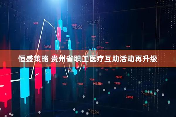 恒盛策略 贵州省职工医疗互助活动再升级