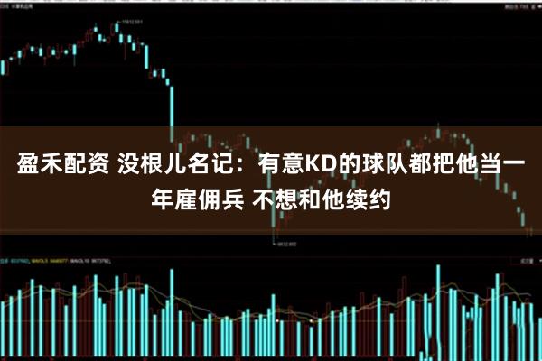 盈禾配资 没根儿名记：有意KD的球队都把他当一年雇佣兵 不想和他续约