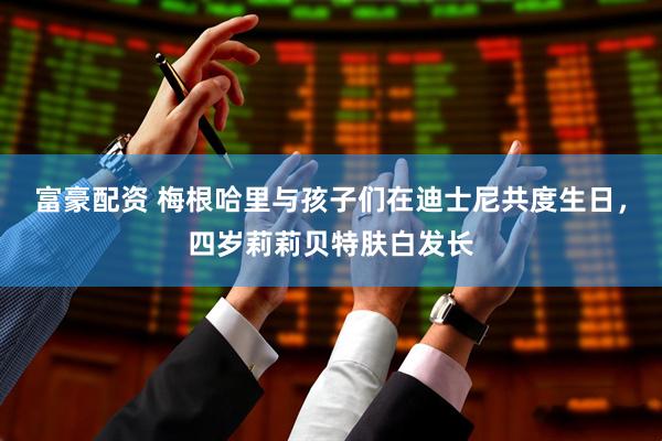 富豪配资 梅根哈里与孩子们在迪士尼共度生日，四岁莉莉贝特肤白发长