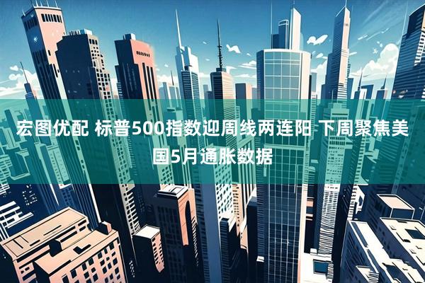 宏图优配 标普500指数迎周线两连阳 下周聚焦美国5月通胀数据