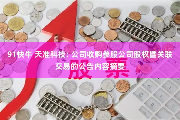 91快牛 天准科技: 公司收购参股公司股权暨关联交易的公告内容摘要