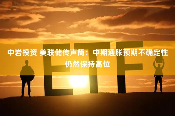 中岩投资 美联储传声筒：中期通胀预期不确定性仍然保持高位