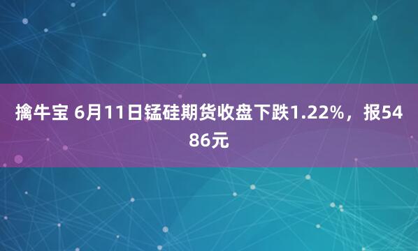 擒牛宝 6月11日锰硅期货收盘下跌1.22%，报5486元