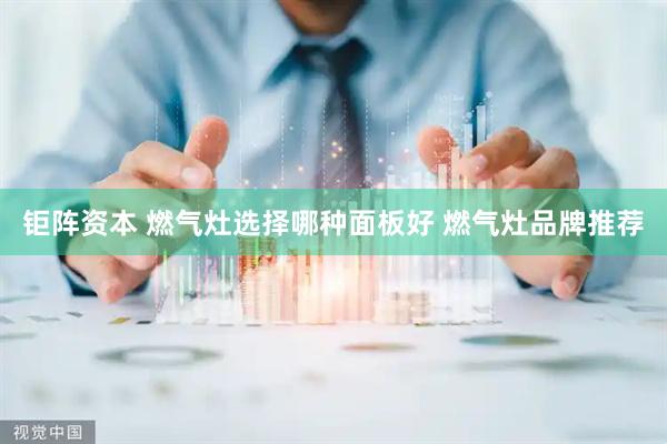 钜阵资本 燃气灶选择哪种面板好 燃气灶品牌推荐