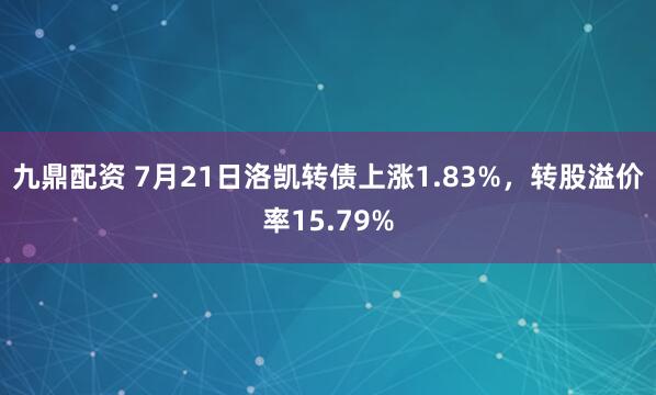 九鼎配资 7月21日洛凯转债上涨1.83%，转股溢价率15.79%