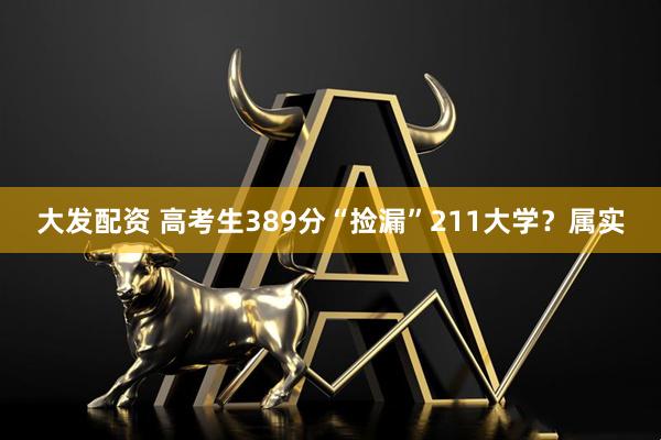 大发配资 高考生389分“捡漏”211大学？属实