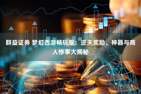 群益证券 梦幻西游畅玩服：逆天奖励、神器与商人惨事大揭秘