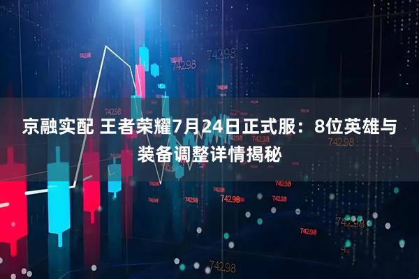 京融实配 王者荣耀7月24日正式服：8位英雄与装备调整详情揭秘