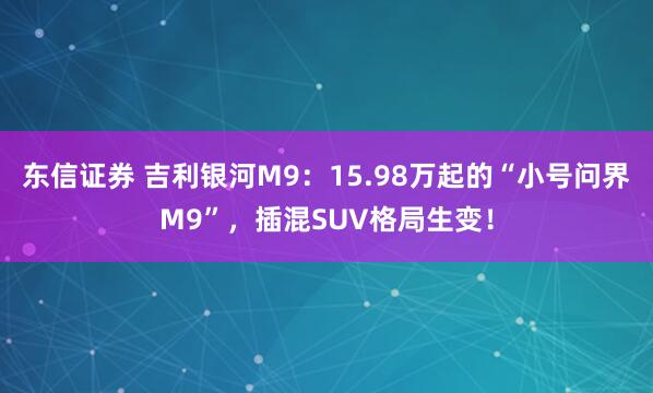 东信证券 吉利银河M9：15.98万起的“小号问界M9”，插混SUV格局生变！