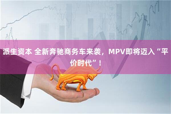 派生资本 全新奔驰商务车来袭，MPV即将迈入“平价时代”！