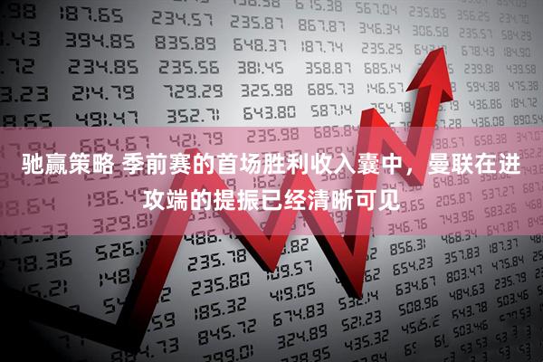 驰赢策略 季前赛的首场胜利收入囊中，曼联在进攻端的提振已经清晰可见