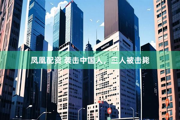 凤凰配资 袭击中国人，三人被击毙