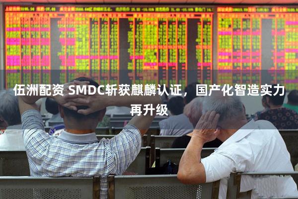 伍洲配资 SMDC斩获麒麟认证，国产化智造实力再升级