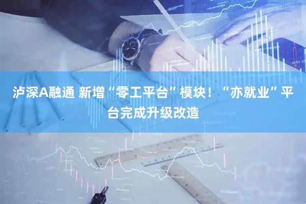 泸深A融通 新增“零工平台”模块！“亦就业”平台完成升级改造