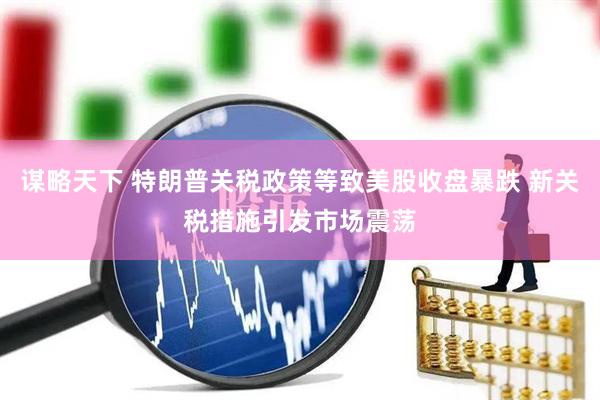谋略天下 特朗普关税政策等致美股收盘暴跌 新关税措施引发市场震荡