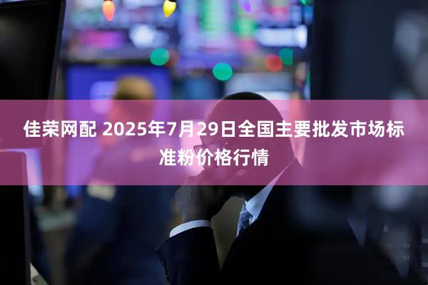 佳荣网配 2025年7月29日全国主要批发市场标准粉价格行情