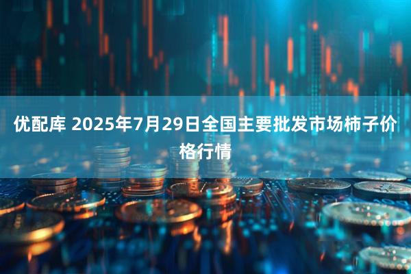 优配库 2025年7月29日全国主要批发市场柿子价格行情