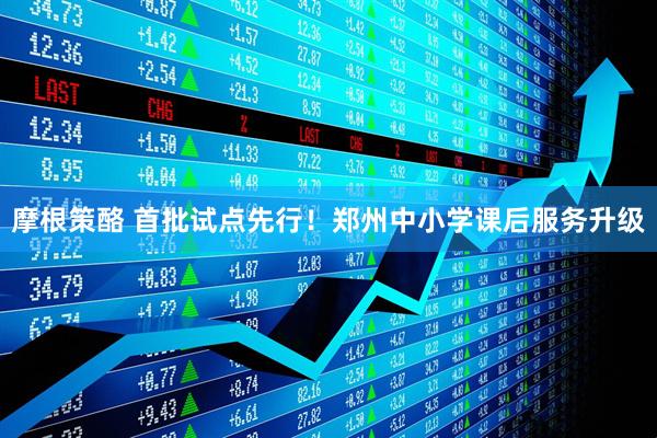 摩根策酪 首批试点先行！郑州中小学课后服务升级