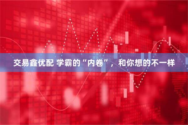 交易鑫优配 学霸的“内卷”，和你想的不一样