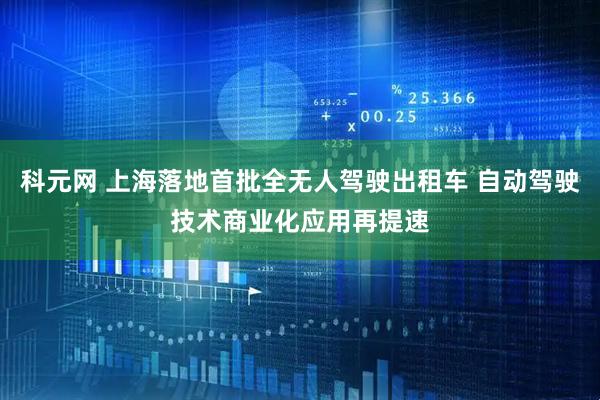 科元网 上海落地首批全无人驾驶出租车 自动驾驶技术商业化应用再提速