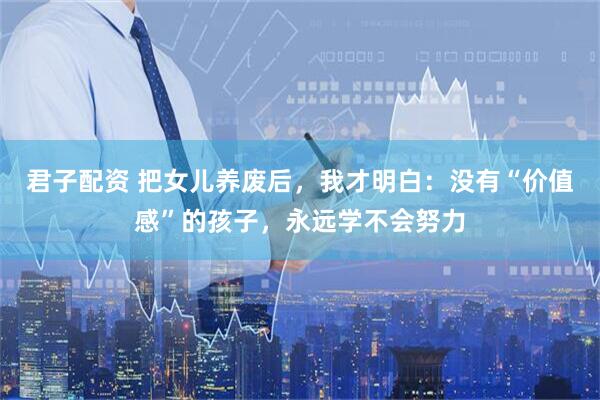 君子配资 把女儿养废后，我才明白：没有“价值感”的孩子，永远学不会努力
