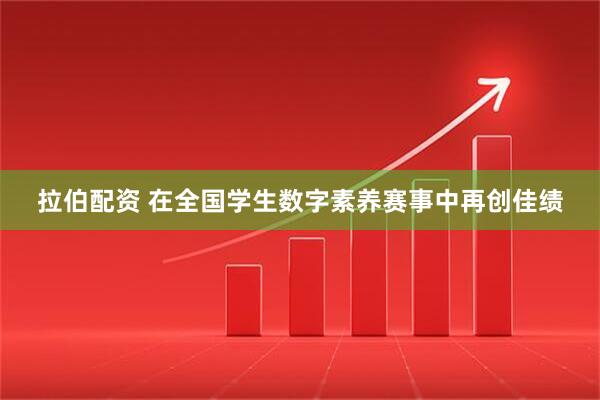 拉伯配资 在全国学生数字素养赛事中再创佳绩