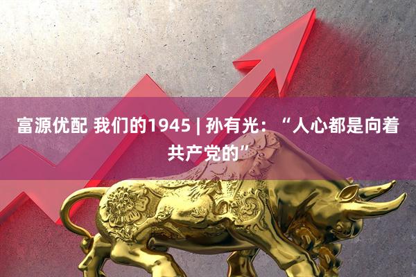 富源优配 我们的1945 | 孙有光：“人心都是向着共产党的”