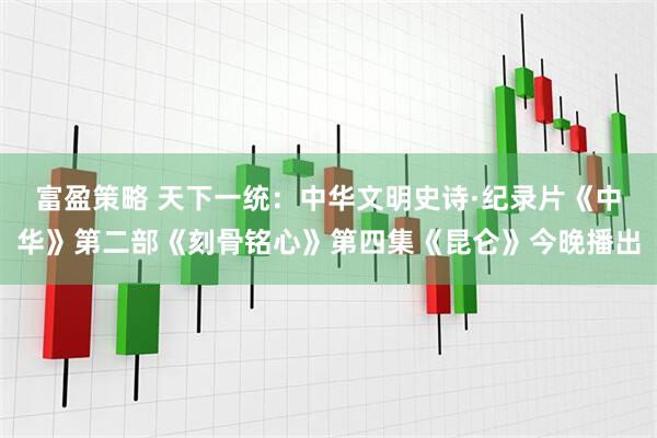 富盈策略 天下一统：中华文明史诗·纪录片《中华》第二部《刻骨铭心》第四集《昆仑》今晚播出