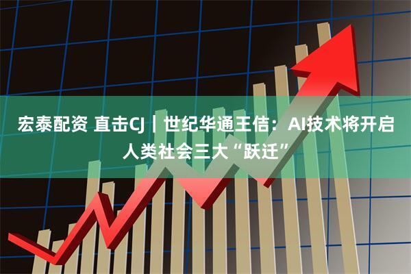宏泰配资 直击CJ｜世纪华通王佶：AI技术将开启人类社会三大“跃迁”