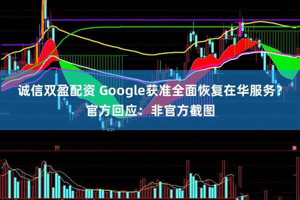 诚信双盈配资 Google获准全面恢复在华服务？官方回应：非官方截图