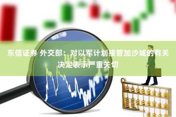 东信证券 外交部：对以军计划接管加沙城的有关决定表示严重关切