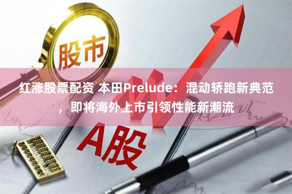 红涨股票配资 本田Prelude：混动轿跑新典范，即将海外上市引领性能新潮流