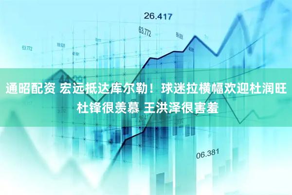 通昭配资 宏远抵达库尔勒！球迷拉横幅欢迎杜润旺 杜锋很羡慕 王洪泽很害羞