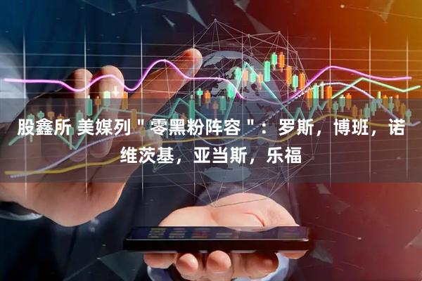 股鑫所 美媒列＂零黑粉阵容＂：罗斯，博班，诺维茨基，亚当斯，乐福