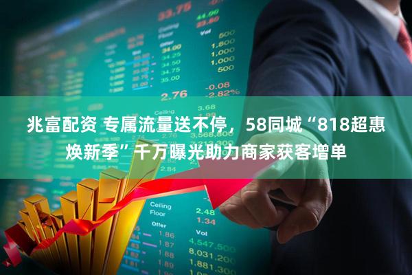 兆富配资 专属流量送不停，58同城“818超惠焕新季”千万曝光助力商家获客增单