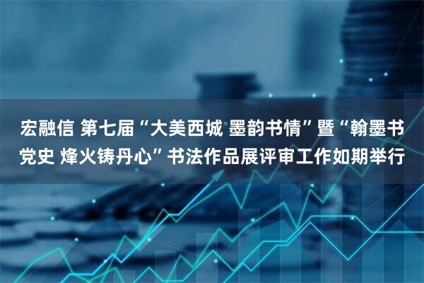 宏融信 第七届“大美西城 墨韵书情”暨“翰墨书党史 烽火铸丹心”书法作品展评审工作如期举行