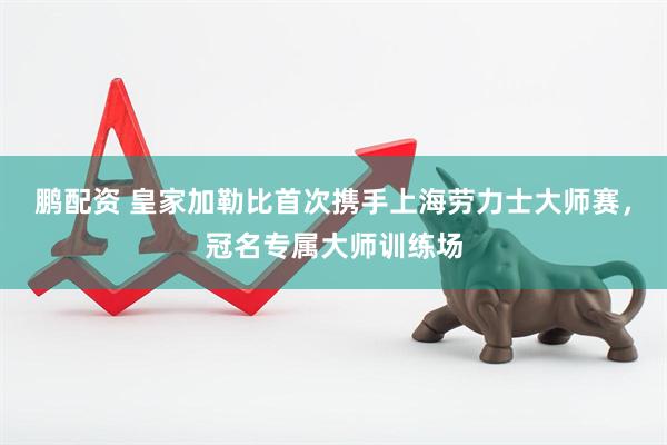 鹏配资 皇家加勒比首次携手上海劳力士大师赛，冠名专属大师训练场