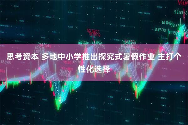 思考资本 多地中小学推出探究式暑假作业 主打个性化选择