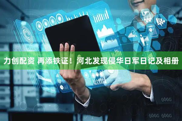 力创配资 再添铁证！河北发现侵华日军日记及相册