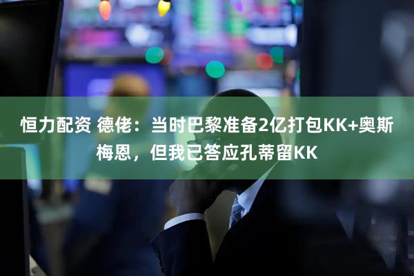 恒力配资 德佬：当时巴黎准备2亿打包KK+奥斯梅恩，但我已答应孔蒂留KK
