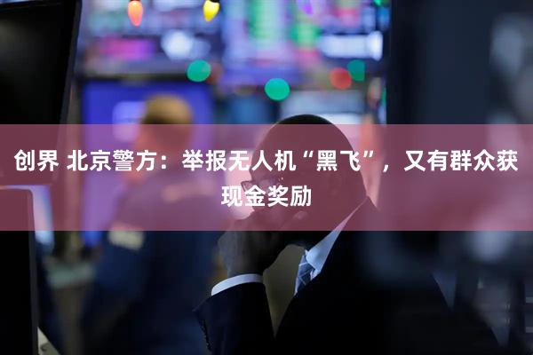 创界 北京警方：举报无人机“黑飞”，又有群众获现金奖励