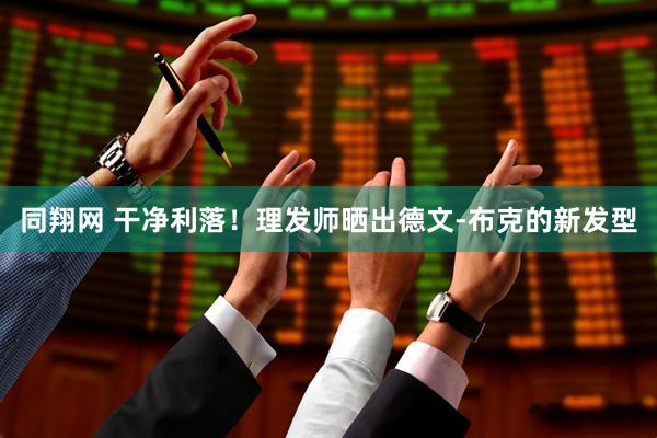 同翔网 干净利落！理发师晒出德文-布克的新发型