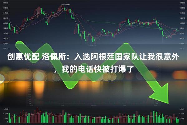 创惠优配 洛佩斯：入选阿根廷国家队让我很意外，我的电话快被打爆了