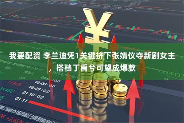 我要配资 李兰迪凭1关键挤下张婧仪夺新剧女主，搭档丁禹兮可望成爆款